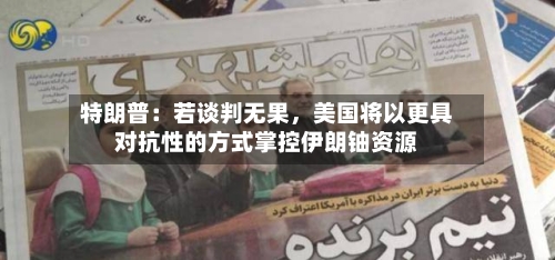 特朗普：若谈判无果，美国将以更具对抗性的方式掌控伊朗铀资源-第1张图片