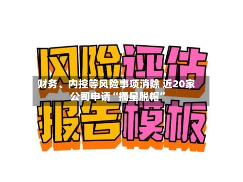 财务、内控等风险事项消除 近20家公司申请“摘星脱帽”-第2张图片