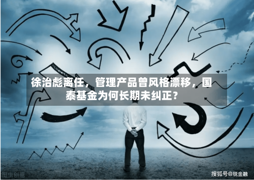 徐治彪离任	，管理产品曾风格漂移，国泰基金为何长期未纠正？-第2张图片