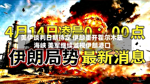美伊谈判日期待定 伊朗重开霍尔木兹海峡 美军继续监视伊朗港口
