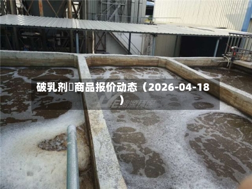 破乳剂	商品报价动态（2026-04-18）-第3张图片