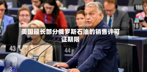 美国延长部分俄罗斯石油的销售许可证期限-第1张图片