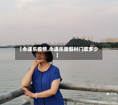 【永遇乐疫情,永遇乐度假村门票多少】-第1张图片