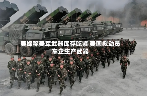 美媒称美军武器库存吃紧 美国拟动员车企生产武器-第1张图片