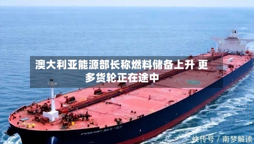 澳大利亚能源部长称燃料储备上升 更多货轮正在途中-第1张图片