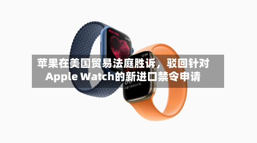 苹果在美国贸易法庭胜诉，驳回针对Apple Watch的新进口禁令申请-第2张图片