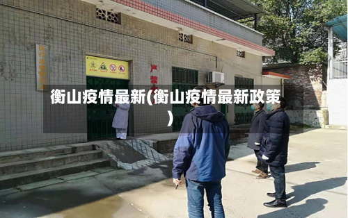 衡山疫情最新(衡山疫情最新政策)-第1张图片