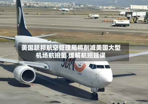 美国联邦航空管理局将削减美国大型机场航班量 缓解航班延误-第1张图片