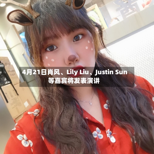 4月21日肖风、Lily Liu	、Justin Sun等嘉宾将发表演讲-第1张图片