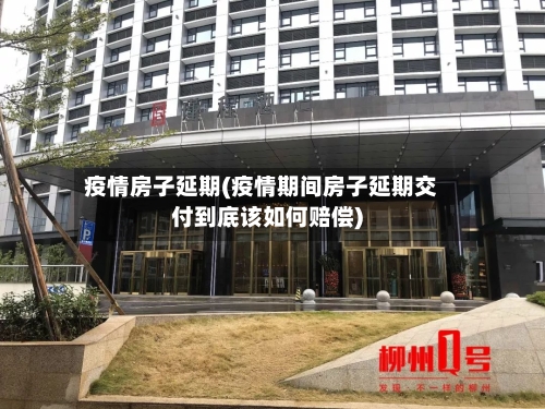 疫情房子延期(疫情期间房子延期交付到底该如何赔偿)-第1张图片