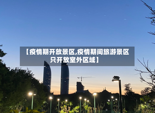 【疫情期开放景区,疫情期间旅游景区只开放室外区域】-第1张图片