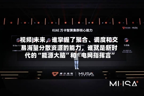 视频|未来，谁掌握了聚合	、调度和交易海量分散资源的能力，谁就是新时代的“能源大脑	”和“电网指挥言”-第1张图片