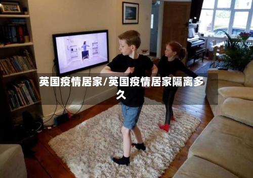 英国疫情居家/英国疫情居家隔离多久