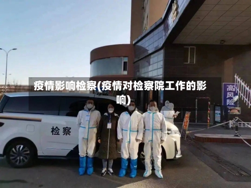 疫情影响检察(疫情对检察院工作的影响)-第3张图片