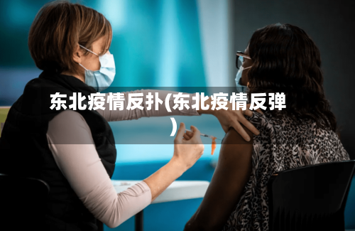 东北疫情反扑(东北疫情反弹)-第1张图片