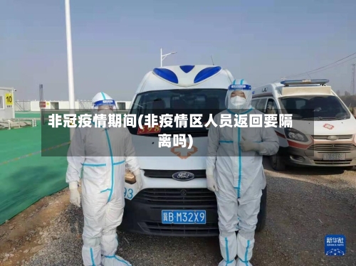 非冠疫情期间(非疫情区人员返回要隔离吗)-第1张图片