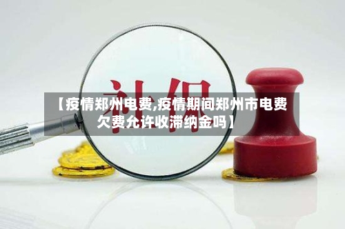 【疫情郑州电费,疫情期间郑州市电费欠费允许收滞纳金吗】-第1张图片