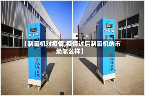 【制氧机对疫情,疫情过后制氧机的市场怎么样】-第2张图片