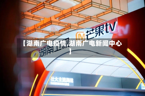 【湖南广电疫情,湖南广电新闻中心】-第2张图片
