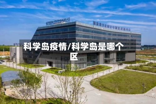 科学岛疫情/科学岛是哪个区-第1张图片