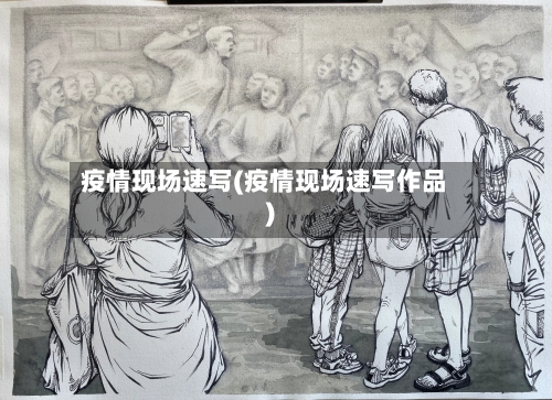 疫情现场速写(疫情现场速写作品)-第3张图片