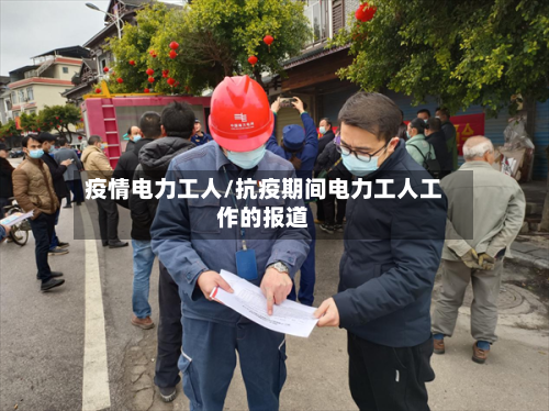 疫情电力工人/抗疫期间电力工人工作的报道-第2张图片