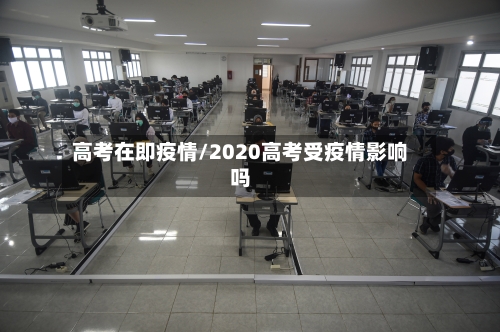高考在即疫情/2020高考受疫情影响吗-第1张图片
