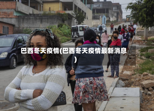 巴西冬天疫情(巴西冬天疫情最新消息)-第1张图片