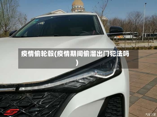 疫情偷轮毂(疫情期间偷溜出门犯法吗)-第1张图片