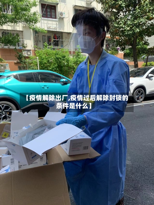 【疫情解除出厂,疫情过后解除封锁的条件是什么】-第1张图片