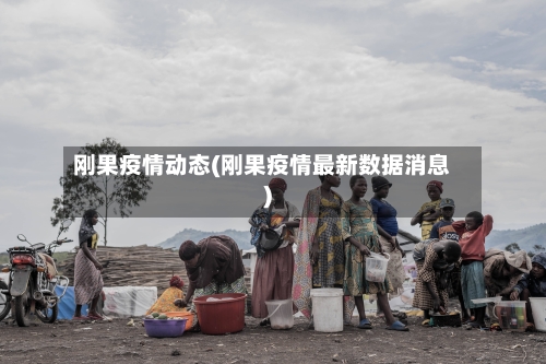 刚果疫情动态(刚果疫情最新数据消息)-第1张图片