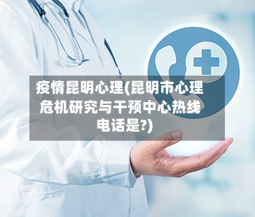 疫情昆明心理(昆明市心理危机研究与干预中心热线电话是?)-第1张图片